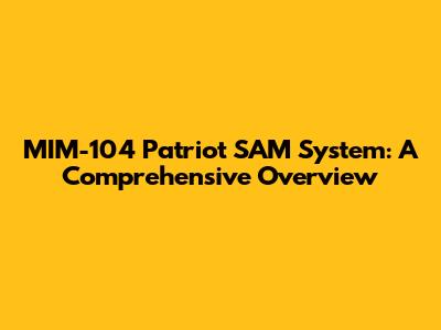 MIM-104 Patriot SAM System: A Comprehensive Overview