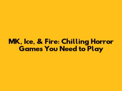MK, Ice, & Fire: Chilling Horror Games You Need to Play
