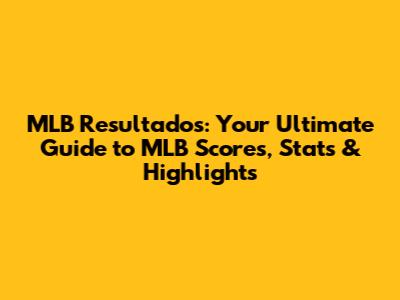 MLB Resultados: Your Ultimate Guide to MLB Scores, Stats & Highlights