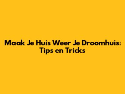 Maak Je Huis Weer Je Droomhuis: Tips en Tricks
