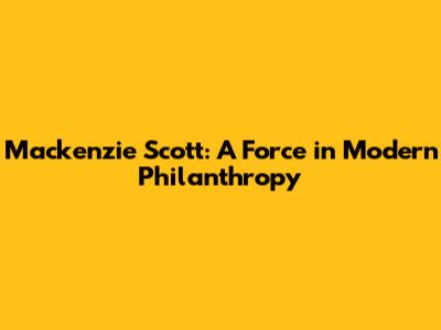 Mackenzie Scott: A Force in Modern Philanthropy