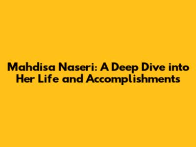 Mahdisa Naseri: A Deep Dive into Her Life and Accomplishments