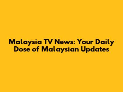 Malaysia TV News: Your Daily Dose of Malaysian Updates