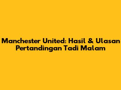 Manchester United: Hasil & Ulasan Pertandingan Tadi Malam