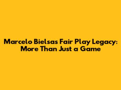 Marcelo Bielsa's Fair Play Legacy: More Than Just a Game
