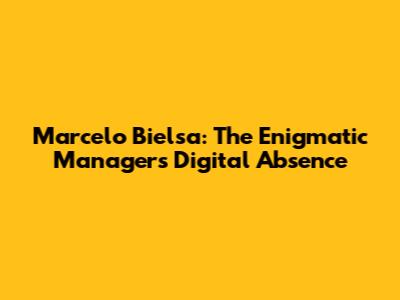 Marcelo Bielsa: The Enigmatic Manager's Digital Absence