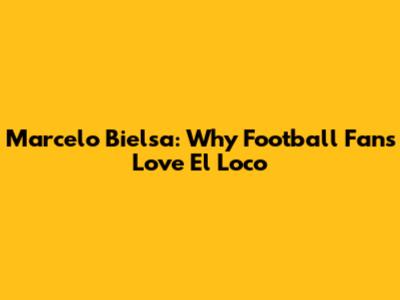 Marcelo Bielsa: Why Football Fans Love 'El Loco'