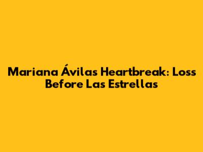 Mariana Ávila's Heartbreak: Loss Before 'Las Estrellas'