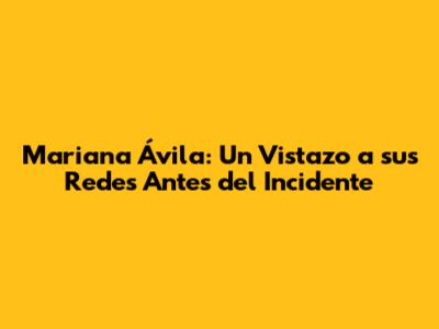 Mariana Ávila: Un Vistazo a sus Redes Antes del Incidente