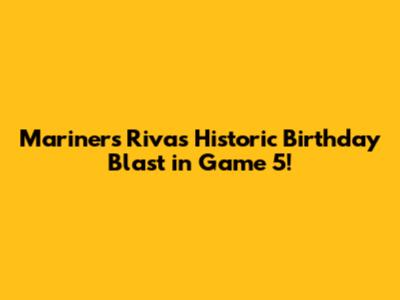 Mariners' Rivas' Historic Birthday Blast in Game 5!