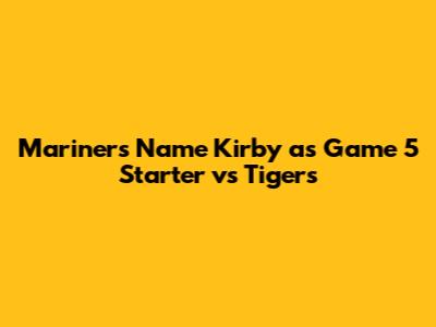 Mariners Name Kirby as Game 5 Starter vs Tigers