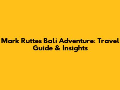 Mark Rutte's Bali Adventure: Travel Guide & Insights