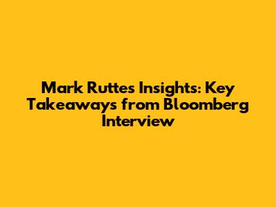 Mark Rutte's Insights: Key Takeaways from Bloomberg Interview