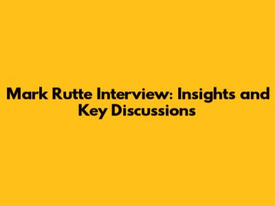 Mark Rutte Interview: Insights and Key Discussions