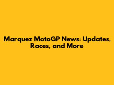 Marquez MotoGP News: Updates, Races, and More