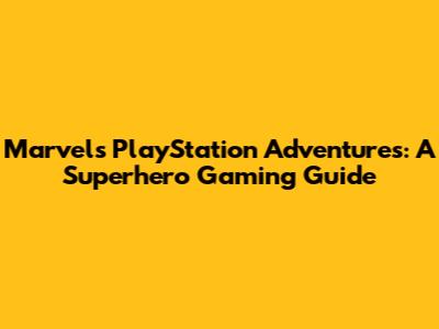 Marvel's PlayStation Adventures: A Superhero Gaming Guide
