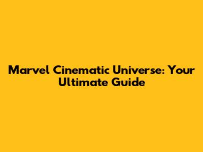 Marvel Cinematic Universe: Your Ultimate Guide