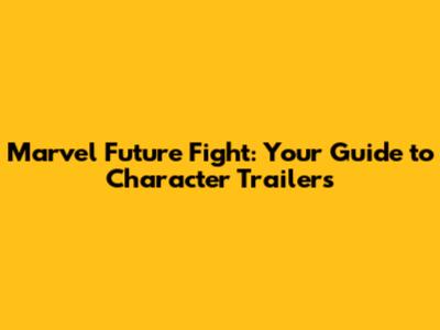Marvel Future Fight: Your Guide to Character Trailers