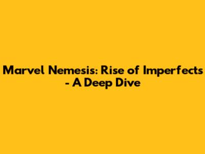 Marvel Nemesis: Rise of Imperfects - A Deep Dive