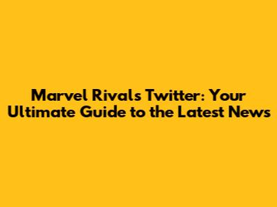 Marvel Rivals Twitter: Your Ultimate Guide to the Latest News