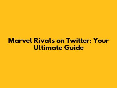 Marvel Rivals on Twitter: Your Ultimate Guide