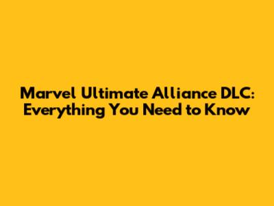 Marvel Ultimate Alliance DLC: Everything You Need to Know