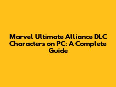 Marvel Ultimate Alliance DLC Characters on PC: A Complete Guide