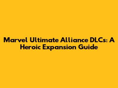 Marvel Ultimate Alliance DLCs: A Heroic Expansion Guide