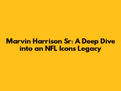 Marvin Harrison Sr: A Deep Dive into an NFL Icon's Legacy