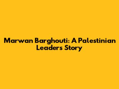 Marwan Barghouti: A Palestinian Leader's Story
