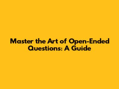 Master the Art of Open-Ended Questions: A Guide