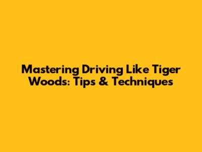 Mastering Driving Like Tiger Woods: Tips & Techniques