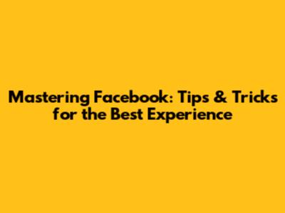 Mastering Facebook: Tips & Tricks for the Best Experience