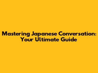 Mastering Japanese Conversation: Your Ultimate Guide