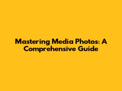 Mastering Media Photos: A Comprehensive Guide