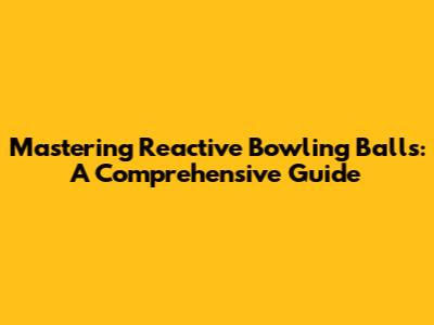 Mastering Reactive Bowling Balls: A Comprehensive Guide