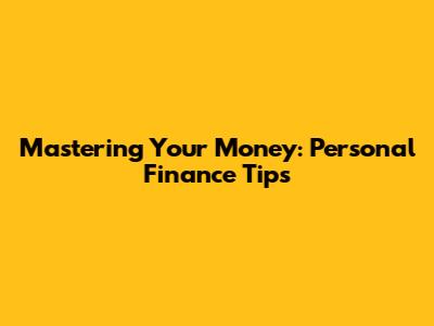 Mastering Your Money: Personal Finance Tips