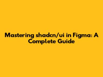 Mastering shadcn/ui in Figma: A Complete Guide