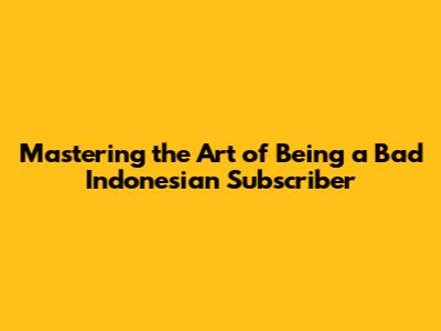 Mastering the Art of Being a Bad Indonesian Subscriber