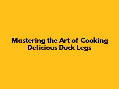 Mastering the Art of Cooking Delicious Duck Legs