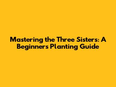 Mastering the Three Sisters: A Beginner's Planting Guide