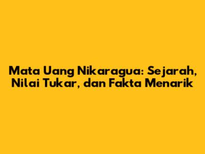 Mata Uang Nikaragua: Sejarah, Nilai Tukar, dan Fakta Menarik