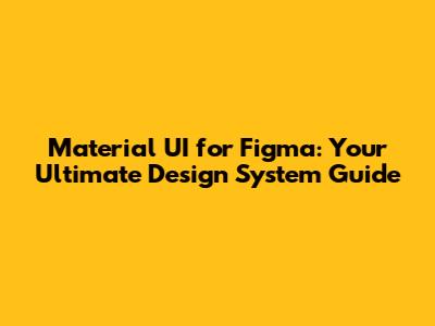 Material UI for Figma: Your Ultimate Design System Guide