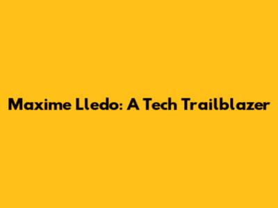 Maxime Lledo: A Tech Trailblazer