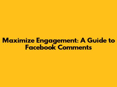 Maximize Engagement: A Guide to Facebook Comments