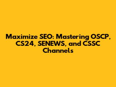 Maximize SEO: Mastering OSCP, CS24, SENEWS, and CSSC Channels