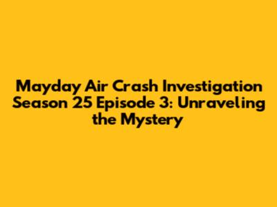 Mayday Air Crash Investigation Season 25 Episode 3: Unraveling the Mystery