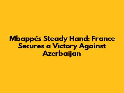 Mbappé's Steady Hand: France Secures a Victory Against Azerbaijan