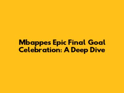 Mbappe's Epic Final Goal Celebration: A Deep Dive