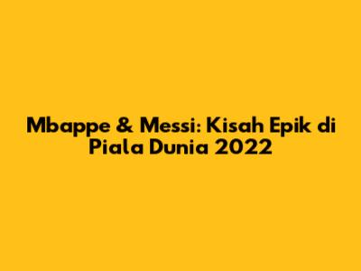 Mbappe & Messi: Kisah Epik di Piala Dunia 2022